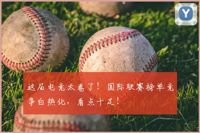 这届电竞太卷了！国际联赛榜单竞争白热化，看点十足！