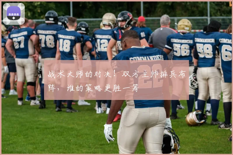 战术大师的对决！双方主帅排兵布阵，谁的策略更胜一筹