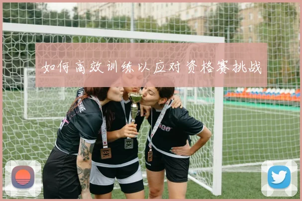 如何高效训练以应对资格赛挑战