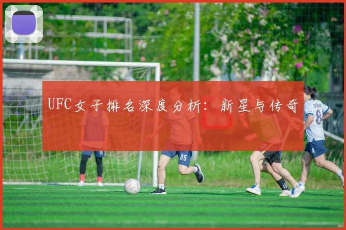UFC女子排名深度分析：新星与传奇