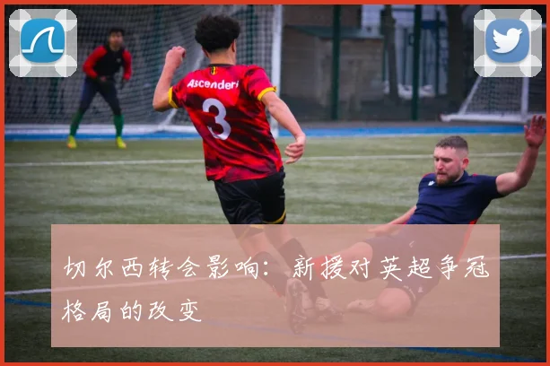 切尔西转会影响：新援对英超争冠格局的改变