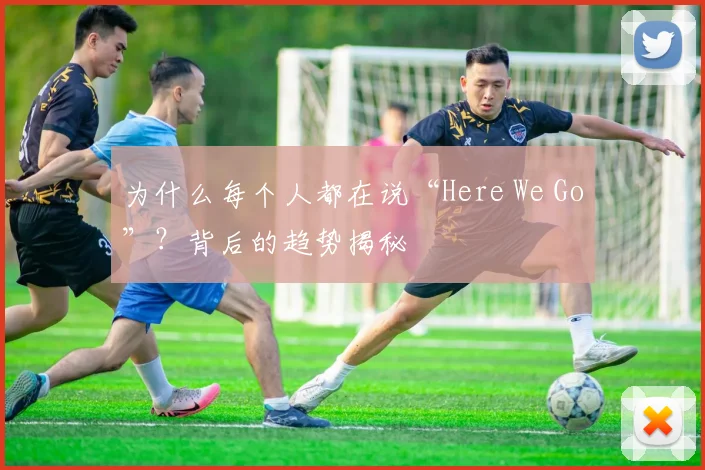 为什么每个人都在说“Here We Go”？背后的趋势揭秘