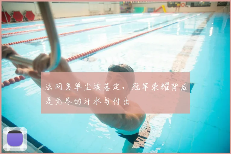 法网男单尘埃落定，冠军荣耀背后是无尽的汗水与付出