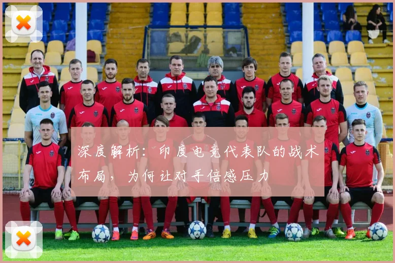 深度解析：印度电竞代表队的战术布局，为何让对手倍感压力