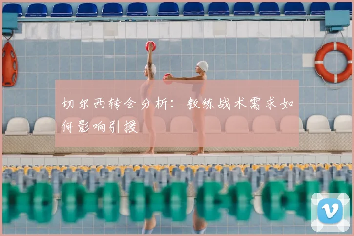 切尔西转会分析：教练战术需求如何影响引援