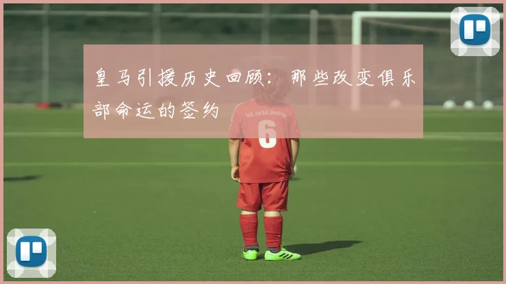 皇马引援历史回顾：那些改变俱乐部命运的签约