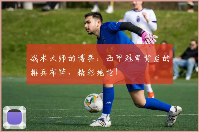 战术大师的博弈，西甲冠军背后的排兵布阵，精彩绝伦！