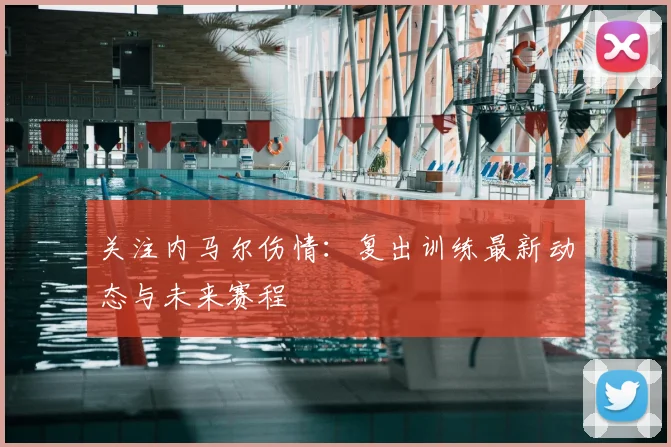 关注内马尔伤情：复出训练最新动态与未来赛程
