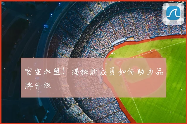 官宣加盟！揭秘新成员如何助力品牌升级