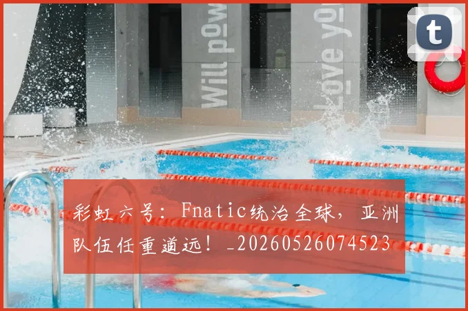 彩虹六号：Fnatic统治全球，亚洲队伍任重道远！_20260526074523