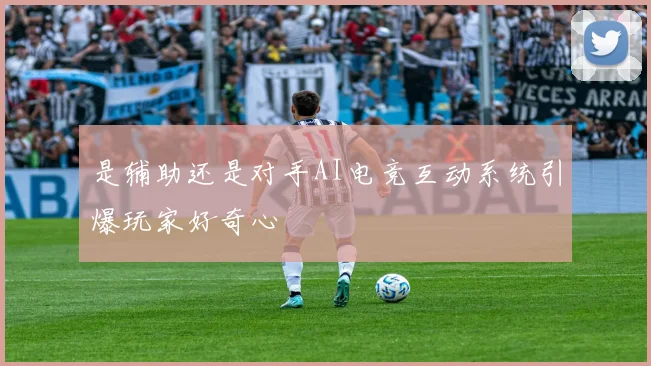 是辅助还是对手AI电竞互动系统引爆玩家好奇心