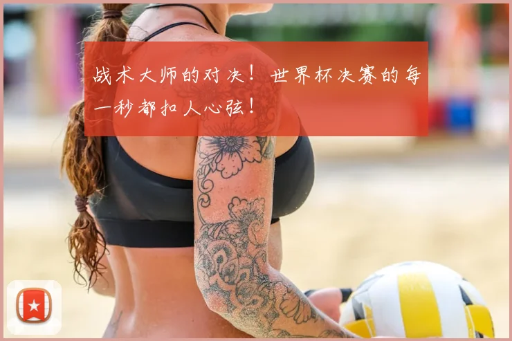 战术大师的对决！世界杯决赛的每一秒都扣人心弦！