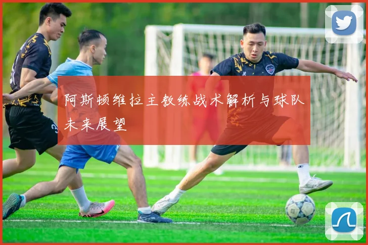 阿斯顿维拉主教练战术解析与球队未来展望