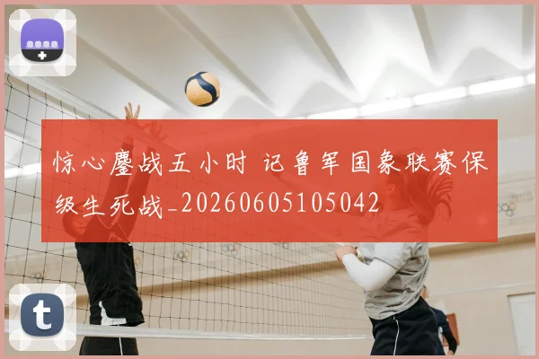 惊心鏖战五小时 记鲁军国象联赛保级生死战_20260605105042