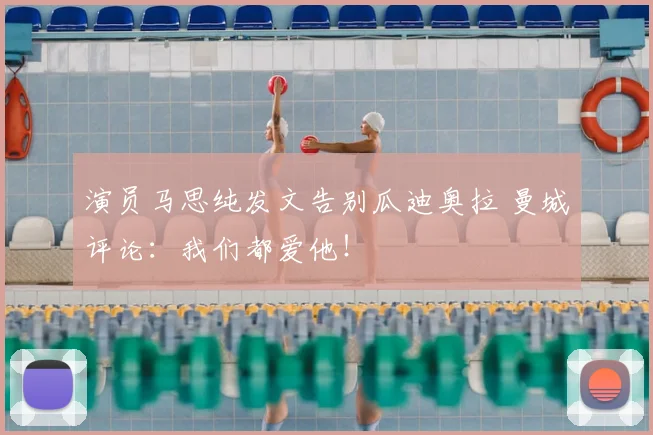 演员马思纯发文告别瓜迪奥拉 曼城评论：我们都爱他！