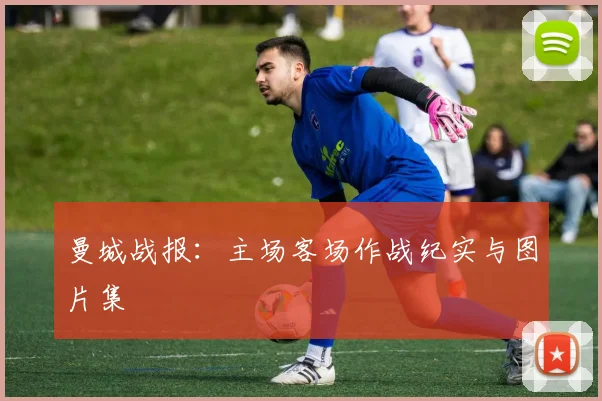 曼城战报：主场客场作战纪实与图片集