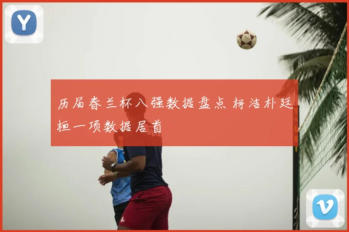 历届春兰杯八强数据盘点 柯洁朴廷桓一项数据居首