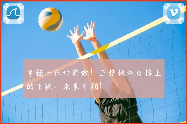 年轻一代的骄傲！王楚钦积分榜上的飞跃，未来可期！