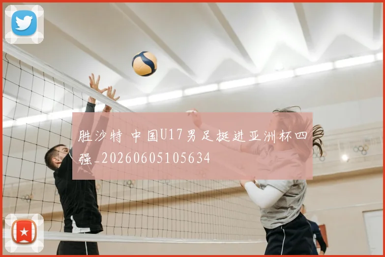 胜沙特 中国U17男足挺进亚洲杯四强_20260605105634