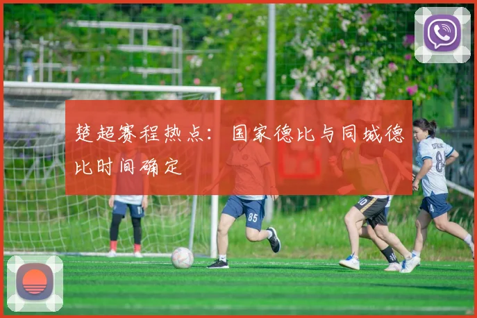 楚超赛程热点：国家德比与同城德比时间确定