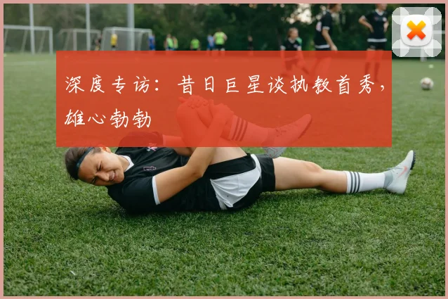 深度专访：昔日巨星谈执教首秀，雄心勃勃