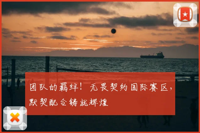 团队的羁绊！无畏契约国际赛区，默契配合铸就辉煌
