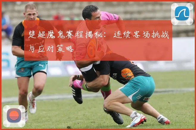 楚超魔鬼赛程揭秘：连续客场挑战与应对策略
