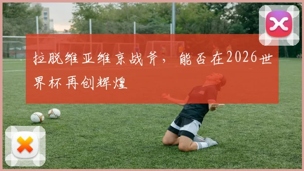 拉脱维亚维京战斧，能否在2026世界杯再创辉煌