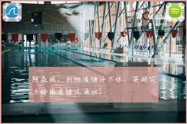 阿森纳、利物浦缠斗不休，英超实力榜排名暗流涌动！