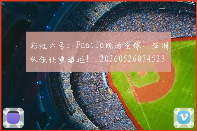 彩虹六号：Fnatic统治全球，亚洲队伍任重道远！_20260526074523